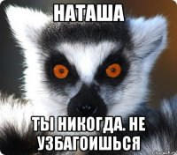 Наташа Ты никогда. Не узбагоишься