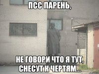 Псс парень, Не говори что я тут, снесут к чертям...