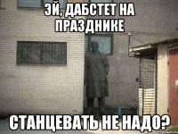 эй, дабстет на празднике станцевать не надо?