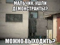 Мальчик, ушли демонстранты? можно выходить?