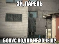 ЭЙ, ПАРЕНЬ БОНУС КОДОВ НЕ ХОЧЕШ?