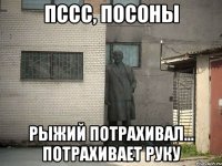 ПССС, ПОСОНЫ РЫЖИЙ ПОТРАХИВАЛ... ПОТРАХИВАЕТ РУКУ