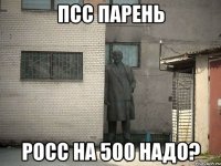 Псс парень Росс на 500 надо?