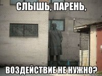 слышь, парень, воздействие не нужно?