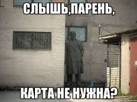 слышь,парень, карта не нужна?