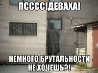 Псссс!Деваха! немного брутальности не хочешь?!