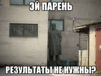 Эй парень результаты не нужны?