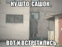 ну што ,Сашок , вот и встретились