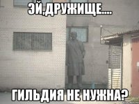 Эй,дружище.... гильдия не нужна?