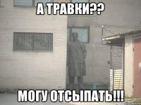 а травки?? могу отсыпать!!!