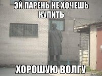 Эй парень не хочешь купить хорошую волгу