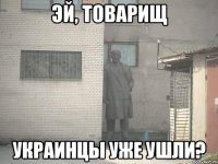 Эй, товарищ Украинцы уже ушли?