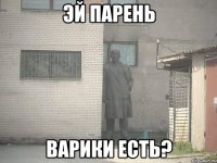 эй парень варики есть?