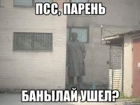 Псс, парень Баhылай ушел?