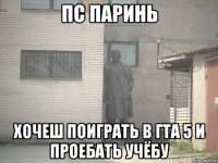 пс паринь хочеш поиграть в гта 5 и проебать учёбу