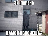 Эй, Парень Дамой не хочешь?