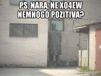 Ps, Nara, ne xo4ew nemnogo pozitiva? 