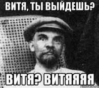 Витя, ты выйдешь? Витя? Витяяяя