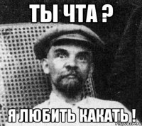 ты чта ? я любить какать !