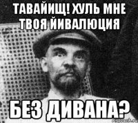 Тавайищ! Хуль мне твоя йивалюция Без дивана?