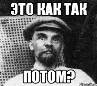 это как так потом?