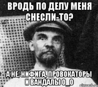 Вродь по делу меня снесли-то? А не, нифига, провокаторы и вандалы О_о