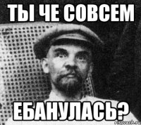 ты че совсем ебанулась?