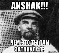 ANSHAK!!! Чем это ты там затянулся?