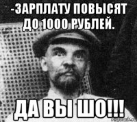 -зарплату повысят до 1000 рублей. Да вы шо!!!