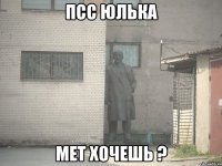 Псс Юлька Мет Хочешь ?