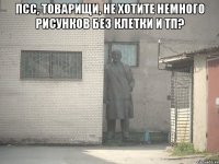 Псс, товарищи, не хотите немного рисунков без клетки и тп? 