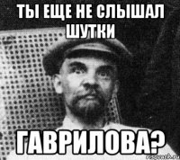 Ты еще не слышал шутки Гаврилова?