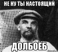 Не ну ты настоящий Долбоёб