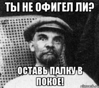 ты не офигел ли? оставь палку в покое!