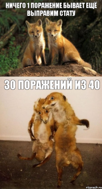 ничего 1 поражение бывает ещё выправим стату 30 поражений из 40