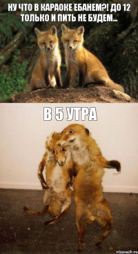 Ну что в караоке ебанем?! До 12 только и пить не будем... В 5 утра
