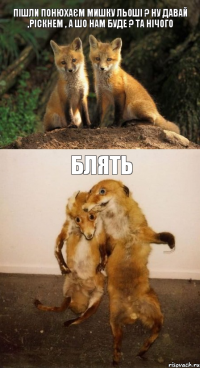 пішли понюхаєм мишку льоші ? ну давай ,ріскнем , а шо нам буде ? та нічого блять