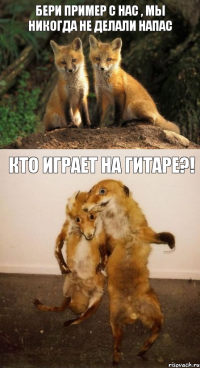 Бери пример с нас , мы никогда не делали напас КТО ИГРАЕТ НА ГИТАРЕ?!