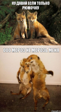 Ну давай если только рюмочку Ооо мороз не морозь меня