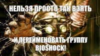 НЕЛЬЗЯ ПРОСТО ТАК ВЗЯТЬ И ПЕРЕИМЕНОВАТЬ ГРУППУ BIOSHOCK!