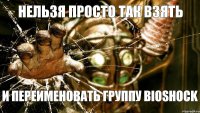 НЕЛЬЗЯ ПРОСТО ТАК ВЗЯТЬ И ПЕРЕИМЕНОВАТЬ ГРУППУ BIOSHOCK