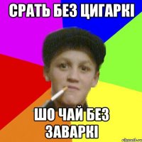 срать без цигаркі шо чай без заваркі