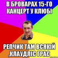 в Броварах 15-го канцерт у клюбі репчик там всякій ,клаудліс грає