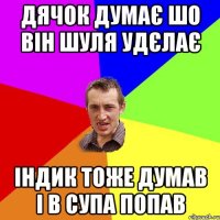 Дячок думає шо він Шуля удєлає індик тоже думав і в супа попав