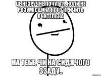 Це незручне почуття, коли не розумієш, на кого кричить вчителька на тебе, чи на сидячого ззаду..