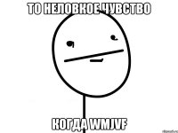 то неловкое чувство когда wmjvf