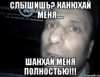 Слышишь? Нанюхай меня.... шанхай меня полностью!!!