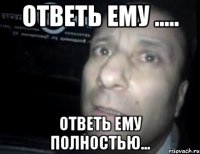 Ответь ему ..... Ответь ему полностью...