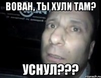 Вован, ты хули там? Уснул???