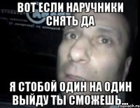 Вот если наручники снять да Я стобой один на один выйду ты сможешь...